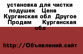 установка для чистки подушек › Цена ­ 59 - Курганская обл. Другое » Продам   . Курганская обл.